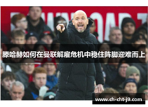 滕哈赫如何在曼联解雇危机中稳住阵脚迎难而上